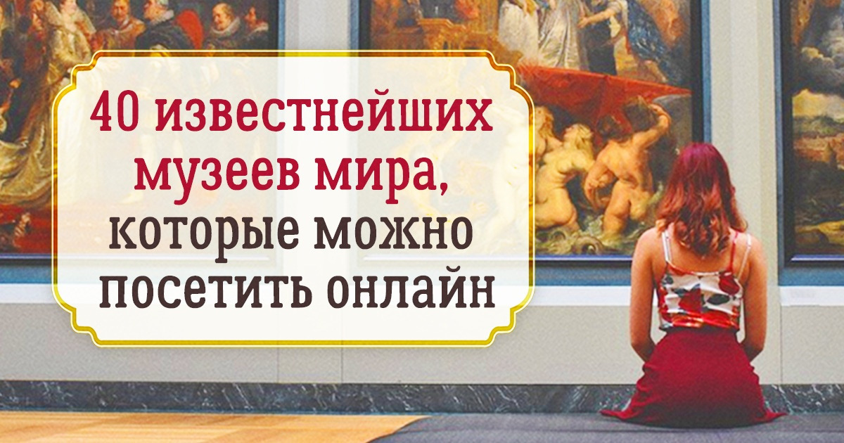 40 известнейших музеев мира, которые вы можете посетить прямо из дома 40 известнейших музеев мира, которые вы можете посетить прямо из дома