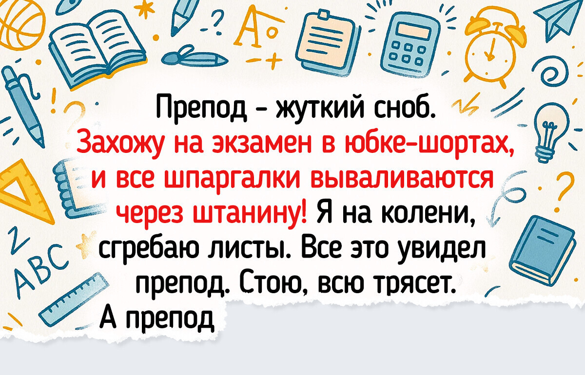 18 историй с экзаменов, которые теперь на всех встречах выпускников идут под грифом «Легендарное»
