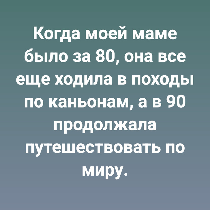 Когда моей маме было за 80, она все еще ходила в походы по каньонам, а в 90 продолжала путешествовать по миру.