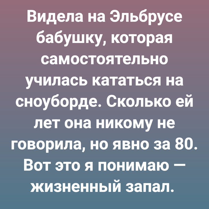 Видела на Эльбрусе бабушку, которая самостоятельно училась кататься на сноуборде. Сколько ей лет она никому не говорила, но явно за 80. Вот это я понимаю — жизненный запал.