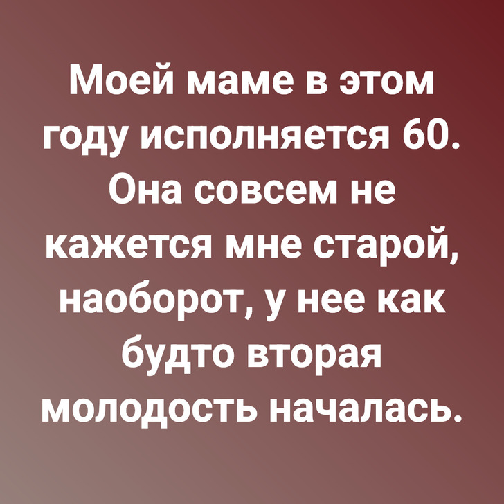 Моей маме в этом году исполняется 60. Она совсем не кажется мне старой, наоборот, у нее как будто вторая молодость началась.