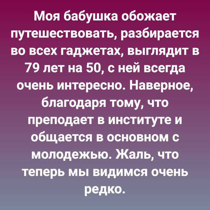 Моя бабушка обожает путешествовать, разбирается во всех гаджетах, выглядит в 79 лет на 50, с ней всегда очень интересно. Наверное, благодаря тому, что преподает в институте и общается в основном с молодежью. Жаль, что теперь мы видимся очень редко.