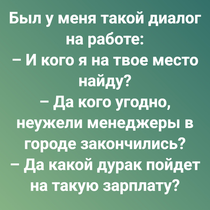 Был у меня такой диалог на работе: – И кого я на твое место найду? – Да кого угодно, неужели менеджеры в городе закончились? – Да какой дурак пойдет на такую зарплату?